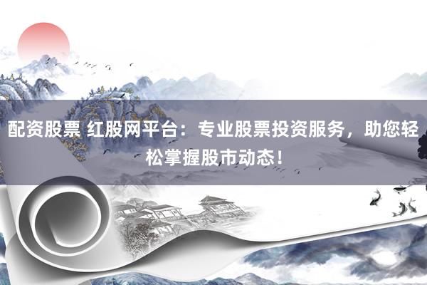 配资股票 红股网平台：专业股票投资服务，助您轻松掌握股市动态！