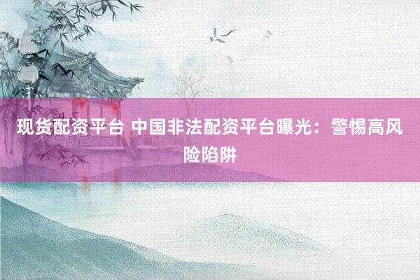 现货配资平台 中国非法配资平台曝光：警惕高风险陷阱