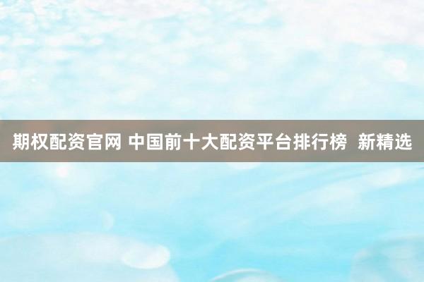 期权配资官网 中国前十大配资平台排行榜  新精选
