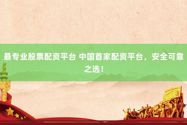 最专业股票配资平台 中国首家配资平台，安全可靠之选！