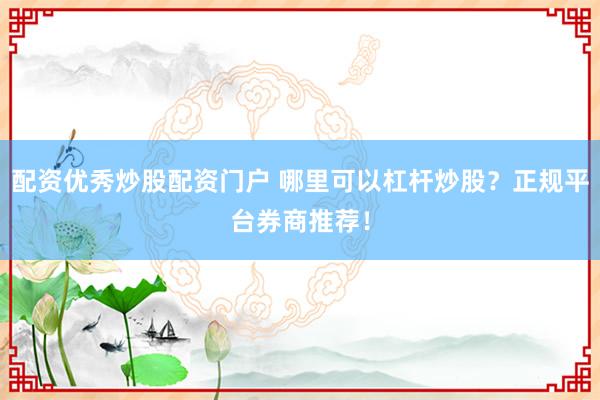 配资优秀炒股配资门户 哪里可以杠杆炒股？正规平台券商推荐！