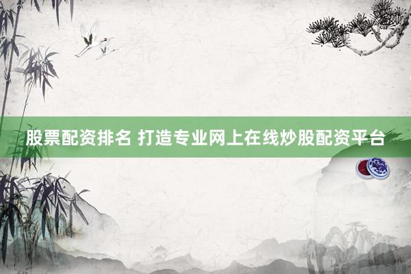 股票配资排名 打造专业网上在线炒股配资平台