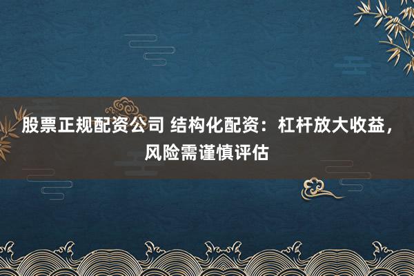 股票正规配资公司 结构化配资：杠杆放大收益，风险需谨慎评估