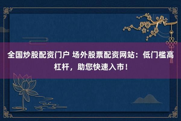 全国炒股配资门户 场外股票配资网站:低门槛高杠杆,助您快速入市!