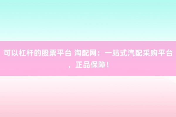 可以杠杆的股票平台 淘配网：一站式汽配采购平台，正品保障！
