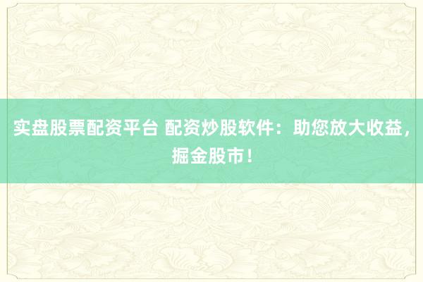 实盘股票配资平台 配资炒股软件：助您放大收益，掘金股市！