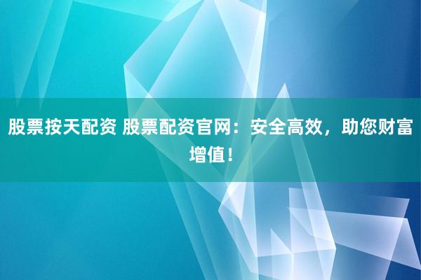 股票按天配资 股票配资官网：安全高效，助您财富增值！