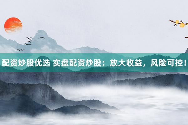 配资炒股优选 实盘配资炒股:放大收益,风险可控!