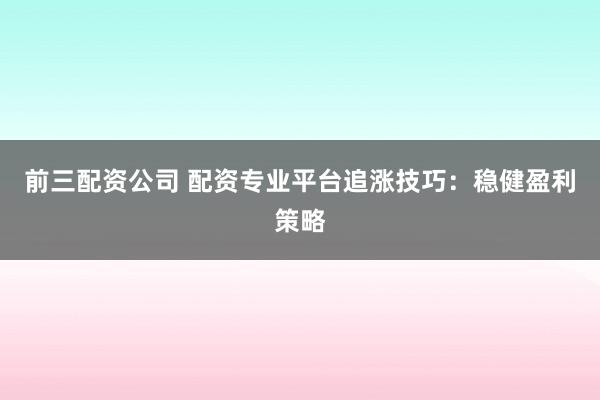 前三配资公司 配资专业平台追涨技巧：稳健盈利策略