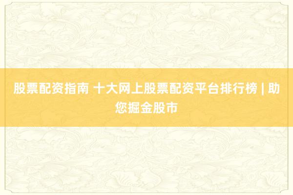 股票配资指南 十大网上股票配资平台排行榜 | 助您掘金股市
