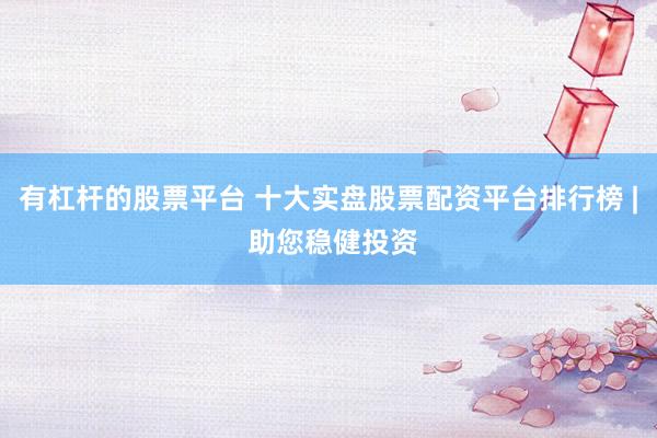 有杠杆的股票平台 十大实盘股票配资平台排行榜 | 助您稳健投资