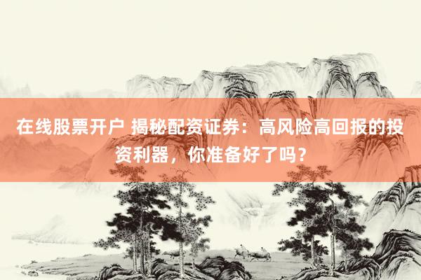在线股票开户 揭秘配资证券:高风险高回报的投资利器,你准备好了吗?