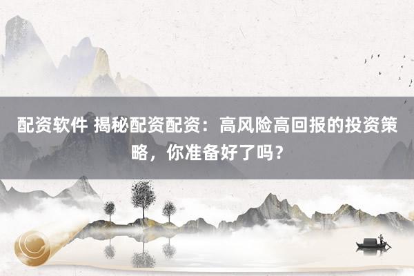 配资软件 揭秘配资配资:高风险高回报的投资策略,你准备好了吗?