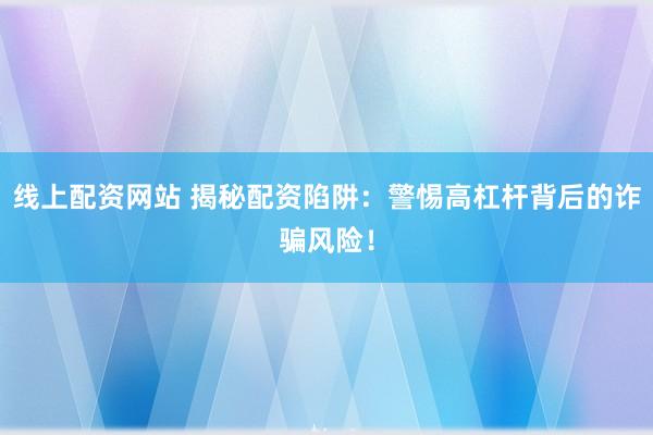 线上配资网站 揭秘配资陷阱:警惕高杠杆背后的诈骗风险!