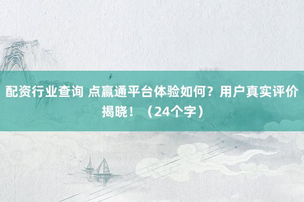 配资行业查询 点嬴通平台体验如何?用户真实评价揭晓!(24个字)