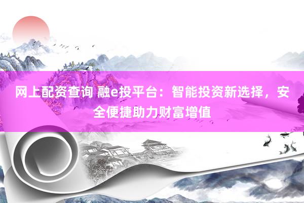 网上配资查询 融e投平台:智能投资新选择,安全便捷助力财富增值