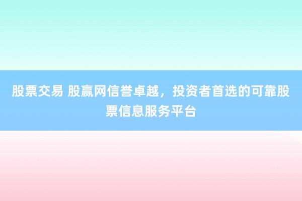 股票交易 股赢网信誉卓越,投资者首选的可靠股票信息服务平台