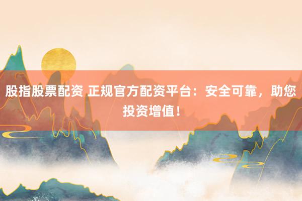 股指股票配资 正规官方配资平台：安全可靠，助您投资增值！