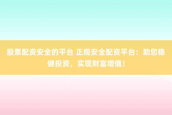 股票配资安全的平台 正规安全配资平台：助您稳健投资，实现财富增值！