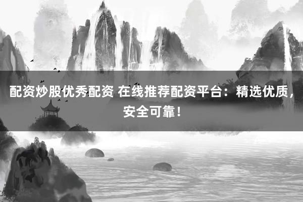 配资炒股优秀配资 在线推荐配资平台：精选优质，安全可靠！