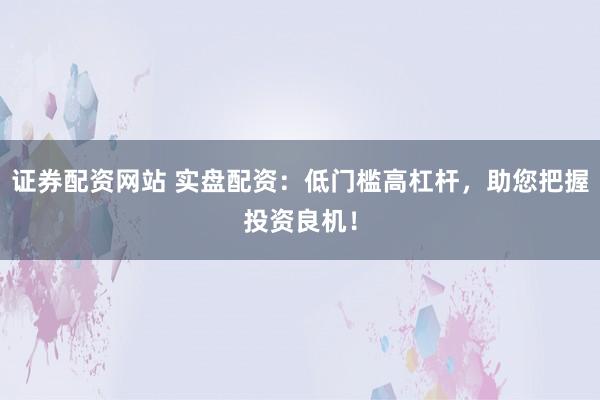 证券配资网站 实盘配资：低门槛高杠杆，助您把握投资良机！
