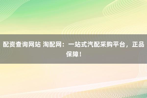 配资查询网站 淘配网：一站式汽配采购平台，正品保障！
