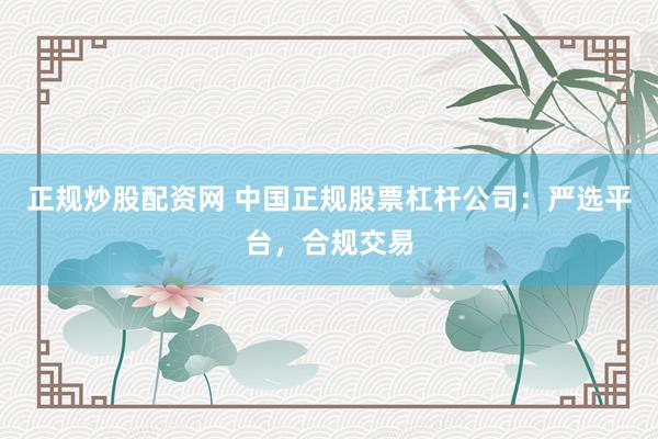 正规炒股配资网 中国正规股票杠杆公司：严选平台，合规交易