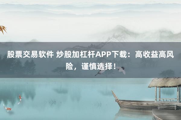 股票交易软件 炒股加杠杆APP下载：高收益高风险，谨慎选择！