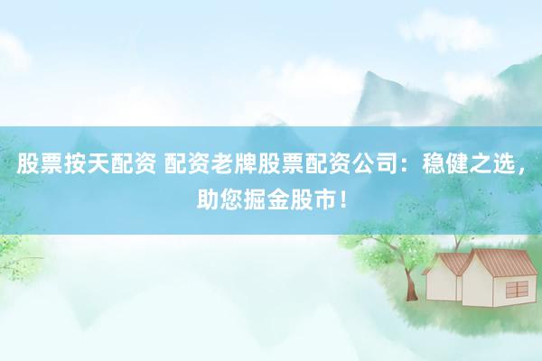 股票按天配资 配资老牌股票配资公司：稳健之选，助您掘金股市！