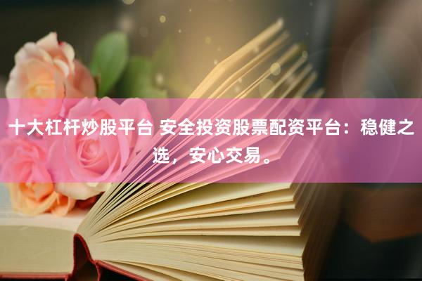 十大杠杆炒股平台 安全投资股票配资平台：稳健之选，安心交易。
