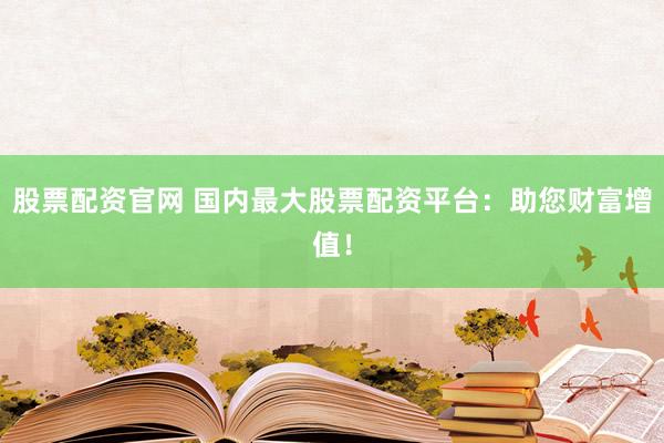 股票配资官网 国内最大股票配资平台:助您财富增值!