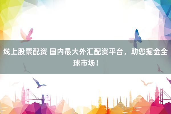 线上股票配资 国内最大外汇配资平台，助您掘金全球市场！