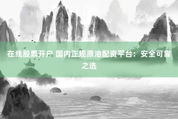 在线股票开户 国内正规原油配资平台：安全可靠之选