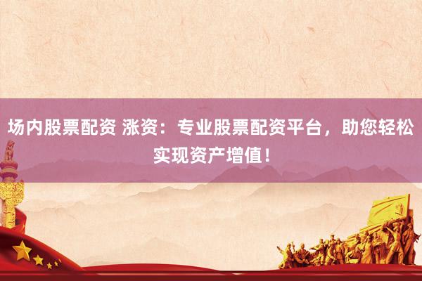 场内股票配资 涨资：专业股票配资平台，助您轻松实现资产增值！