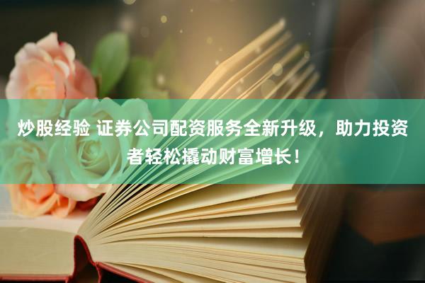 炒股经验 证券公司配资服务全新升级，助力投资者轻松撬动财富增长！