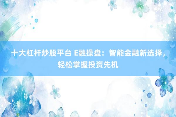 十大杠杆炒股平台 E融操盘：智能金融新选择，轻松掌握投资先机