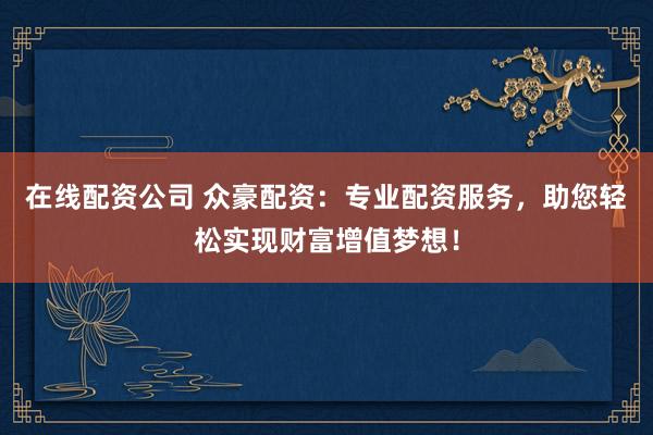 在线配资公司 众豪配资：专业配资服务，助您轻松实现财富增值梦想！