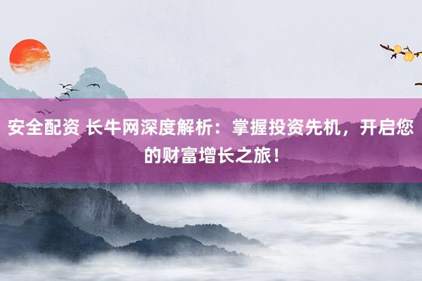 安全配资 长牛网深度解析：掌握投资先机，开启您的财富增长之旅！