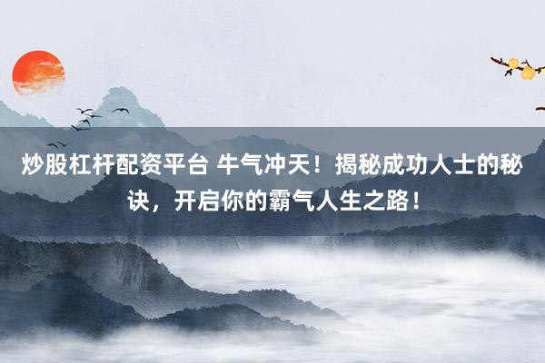 炒股杠杆配资平台 牛气冲天！揭秘成功人士的秘诀，开启你的霸气人生之路！