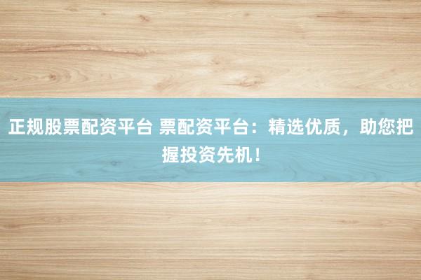 正规股票配资平台 票配资平台：精选优质，助您把握投资先机！