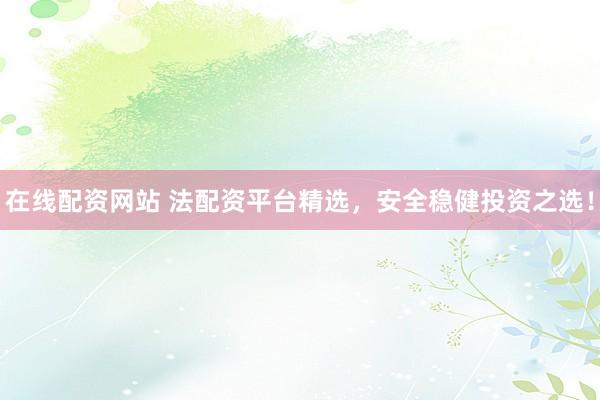 在线配资网站 法配资平台精选，安全稳健投资之选！