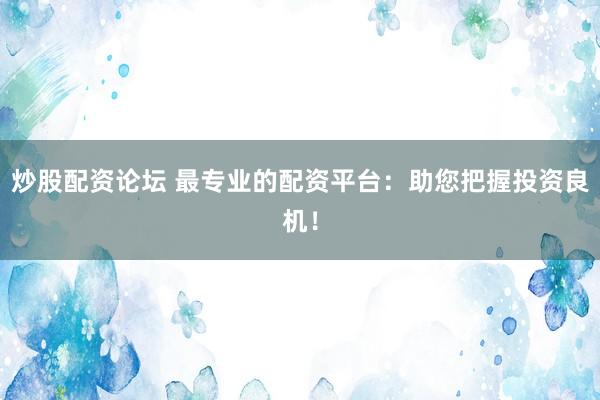 炒股配资论坛 最专业的配资平台：助您把握投资良机！