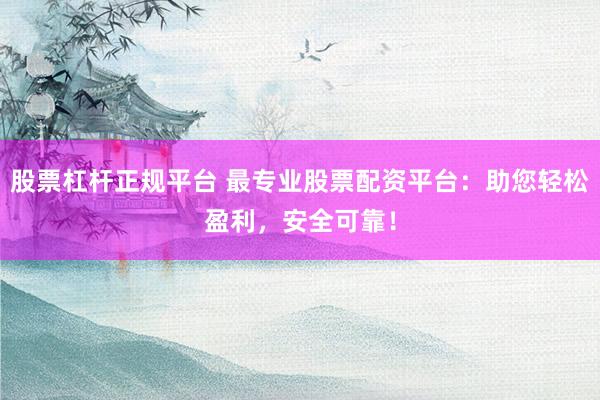 股票杠杆正规平台 最专业股票配资平台：助您轻松盈利，安全可靠！