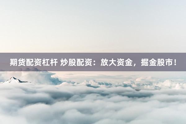 期货配资杠杆 炒股配资：放大资金，掘金股市！