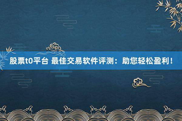 股票t0平台 最佳交易软件评测：助您轻松盈利！