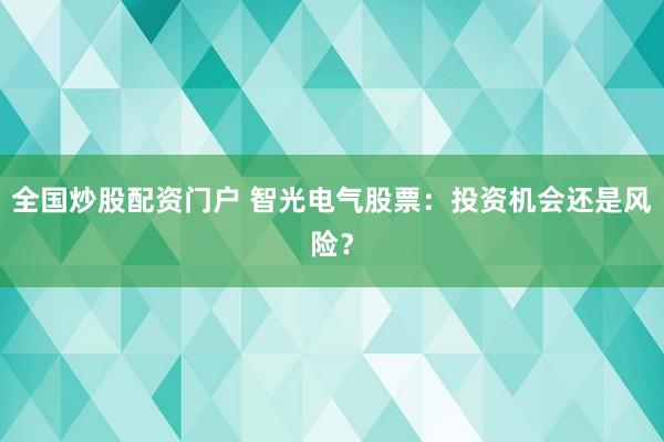 全国炒股配资门户 智光电气股票：投资机会还是风险？