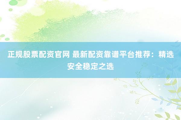 正规股票配资官网 最新配资靠谱平台推荐：精选安全稳定之选