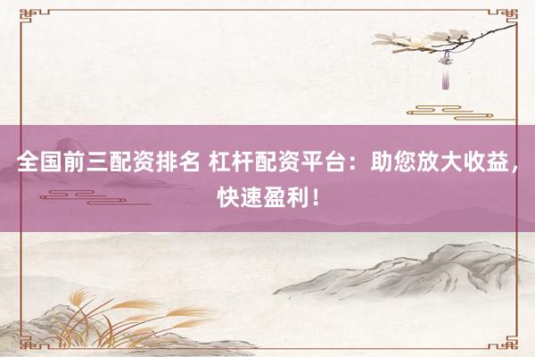 全国前三配资排名 杠杆配资平台：助您放大收益，快速盈利！