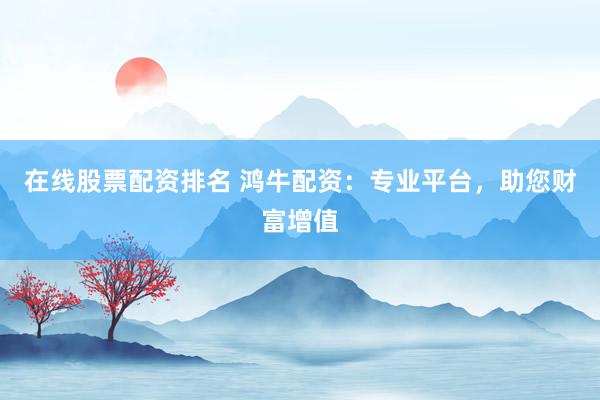 在线股票配资排名 鸿牛配资：专业平台，助您财富增值