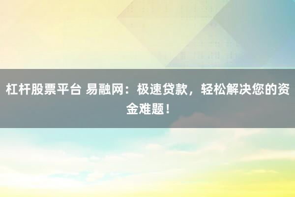 杠杆股票平台 易融网：极速贷款，轻松解决您的资金难题！